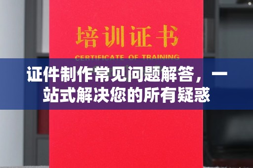 站前证件制作常见问题解答，一站式解决您的所有疑惑