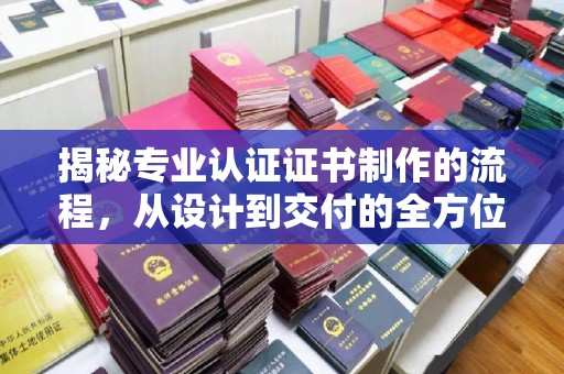 站前揭秘专业认证证书制作的流程，从设计到交付的全方位解析