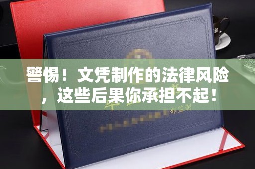 站前警惕！文凭制作的法律风险，这些后果你承担不起！