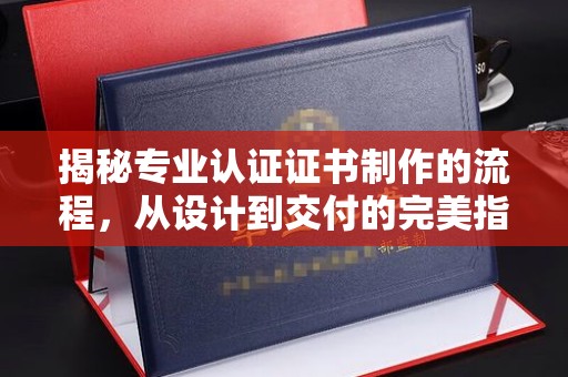 站前揭秘专业认证证书制作的流程，从设计到交付的完美指南