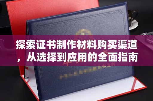 站前探索证书制作材料购买渠道，从选择到应用的全面指南