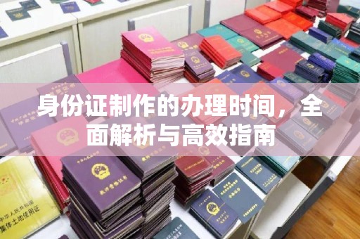 站前身份证制作的办理时间，全面解析与高效指南