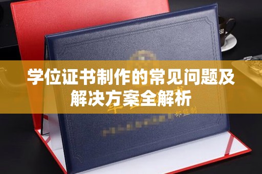 站前学位证书制作的常见问题及解决方案全解析