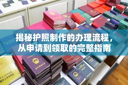 站前揭秘护照制作的办理流程，从申请到领取的完整指南