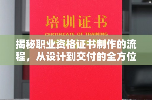 站前揭秘职业资格证书制作的流程，从设计到交付的全方位解析