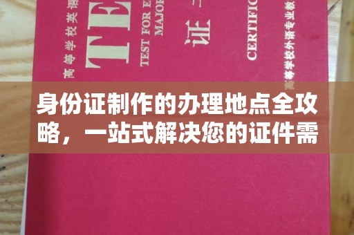 站前身份证制作的办理地点全攻略，一站式解决您的证件需求