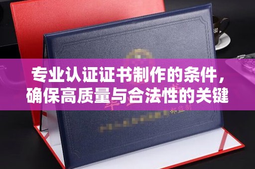 站前专业认证证书制作的条件，确保高质量与合法性的关键要素