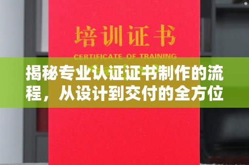 站前揭秘专业认证证书制作的流程，从设计到交付的全方位解析