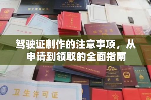 站前驾驶证制作的注意事项，从申请到领取的全面指南