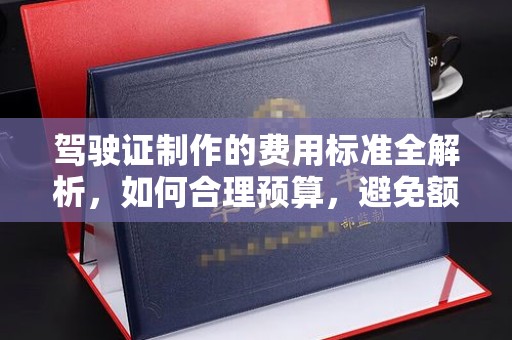 站前驾驶证制作的费用标准全解析，如何合理预算，避免额外支出